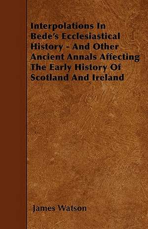 Interpolations In Bede's Ecclesiastical History - And Other Ancient Annals Affecting The Early History Of Scotland And Ireland de James Watson