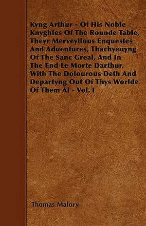 Kyng Arthur - Of His Noble Knyghtes Of The Rounde Table, Theyr Merveyllous Enquestes And Aduentures, Thachyeuyng Of The Sanc Greal, And In The End Le Morte Darthur, With The Dolourous Deth And Departyng Out Of Thys Worlde Of Them Al - Vol. I de Thomas Malory