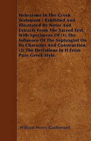 Hebraisms In The Greek Testament - Exhibited And Illustrated By Notes And Extracts From The Sacred Text. With Specimens Of (1) The Influence Of The Septuagint On Its Character And Construction; (2) The Deviations In It From Pure Greek Style. de William Henry Guillemard