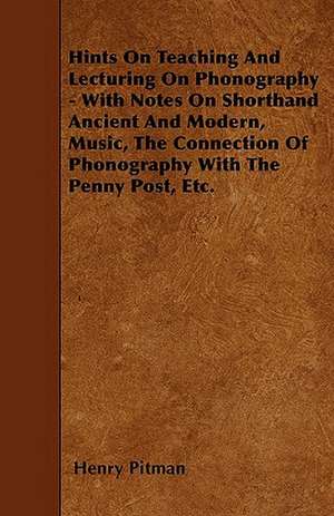 Hints On Teaching And Lecturing On Phonography - With Notes On Shorthand Ancient And Modern, Music, The Connection Of Phonography With The Penny Post, Etc. de Henry Pitman