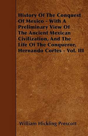 History Of The Conquest Of Mexico - With A Preliminary View Of The Ancient Mexican Civilization, And The Life Of The Conqueror, Hernando Cortes - Vol. III de William Hickling Prescott