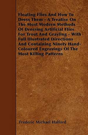 Floating Flies And How To Dress Them - A Treatise On The Most Modern Methods Of Dressing Artificial Flies For Trout And Grayling - With Full Illustrated Directions And Containing Ninety Hand-Coloured Engravings Of The Most Killing Patterns de Frederic Michael Halford