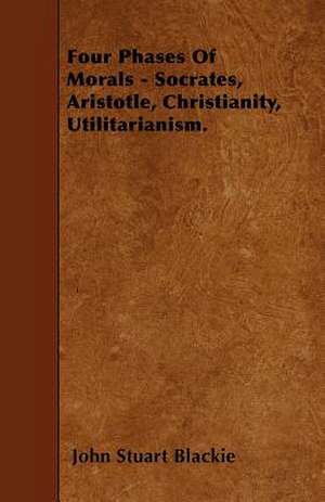 Four Phases Of Morals - Socrates, Aristotle, Christianity, Utilitarianism. de John Stuart Blackie