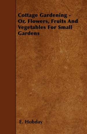 Cottage Gardening - Or, Flowers, Fruits And Vegetables For Small Gardens de E. Hobday