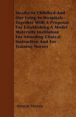 Deaths In Childbed And Our Lying-In Hospitals - Together With A Proposal For Establishing A Model Maternity Institution For Affording Clinical Instruction And For Training Nurses de Aeneas Munro