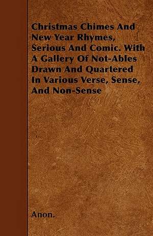 Christmas Chimes And New Year Rhymes, Serious And Comic. With A Gallery Of Not-Ables Drawn And Quartered In Various Verse, Sense, And Non-Sense de Anon.