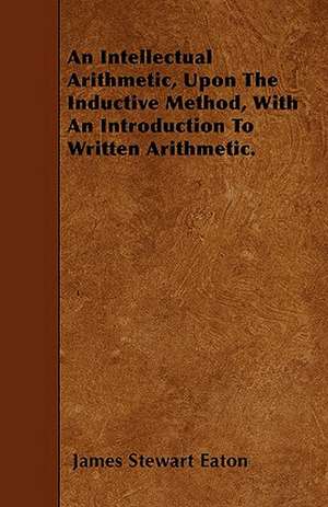 An Intellectual Arithmetic, Upon The Inductive Method, With An Introduction To Written Arithmetic. de James Stewart Eaton