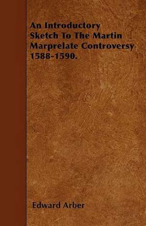 An Introductory Sketch To The Martin Marprelate Controversy 1588-1590. de Edward Arber