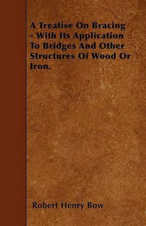 A Treatise On Bracing - With Its Application To Bridges And Other Structures Of Wood Or Iron. de Robert Henry Bow