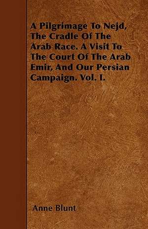 A Pilgrimage To Nejd, The Cradle Of The Arab Race. A Visit To The Court Of The Arab Emir, And Our Persian Campaign. Vol. I. de Anne Blunt