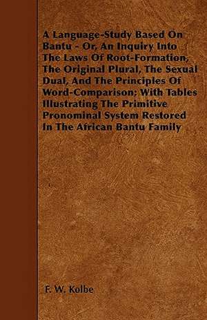 A Language-Study Based On Bantu - Or, An Inquiry Into The Laws Of Root-Formation, The Original Plural, The Sexual Dual, And The Principles Of Word-Comparison; With Tables Illustrating The Primitive Pronominal System Restored In The African Bantu Family de F. W. Kolbe