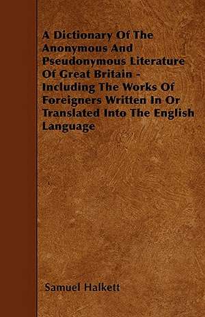 A Dictionary Of The Anonymous And Pseudonymous Literature Of Great Britain - Including The Works Of Foreigners Written In Or Translated Into The English Language de Samuel Halkett