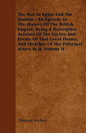 The War In Egypt And The Soudan - An Episode In The History Of The British Empire; Being A Descriptive Account Of The Scenes And Events Of That Great Drama, And Sketches Of The Principal Actors In It. Volume II. de Thomas Archer