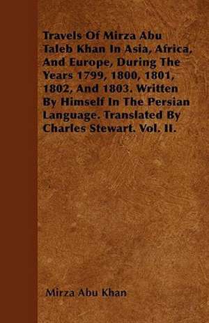 Travels Of Mirza Abu Taleb Khan In Asia, Africa, And Europe, During The Years 1799, 1800, 1801, 1802, And 1803. Written By Himself In The Persian Language. Translated By Charles Stewart. Vol. II. de Mirza Abu Khan