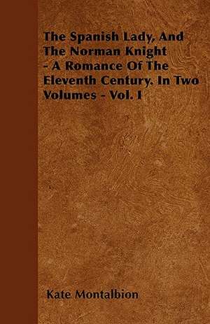 The Spanish Lady, And The Norman Knight - A Romance Of The Eleventh Century. In Two Volumes - Vol. I de Kate Montalbion