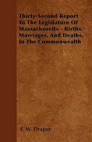 Thirty-Second Report To The Legislature Of Massachusetts - Births, Marriages, And Deaths, In The Commonwealth de F. W. Draper