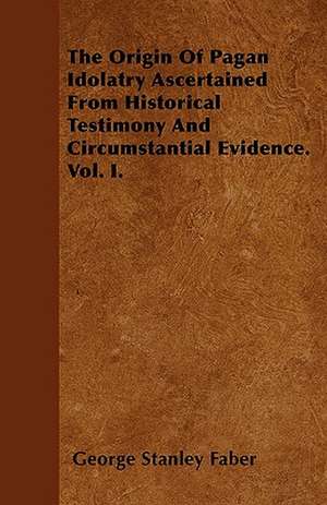 The Origin Of Pagan Idolatry Ascertained From Historical Testimony And Circumstantial Evidence. Vol. I. de George Stanley Faber