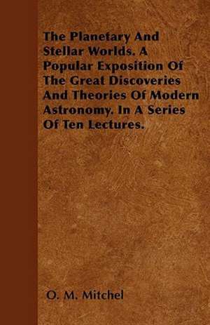 The Planetary And Stellar Worlds. A Popular Exposition Of The Great Discoveries And Theories Of Modern Astronomy. In A Series Of Ten Lectures. de O. M. Mitchel