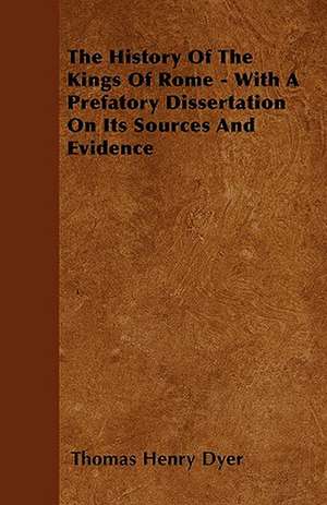 The History Of The Kings Of Rome - With A Prefatory Dissertation On Its Sources And Evidence de Thomas Henry Dyer