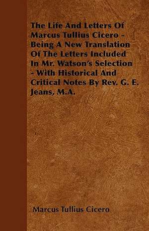 The Life And Letters Of Marcus Tullius Cicero - Being A New Translation Of The Letters Included In Mr. Watson's Selection - With Historical And Critical Notes By Rev. G. E. Jeans, M.A. de Marcus Tullius Cicero