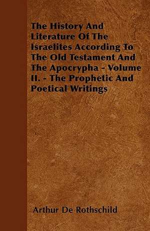 The History And Literature Of The Israelites According To The Old Testament And The Apocrypha - Volume II. - The Prophetic And Poetical Writings de Arthur De Rothschild