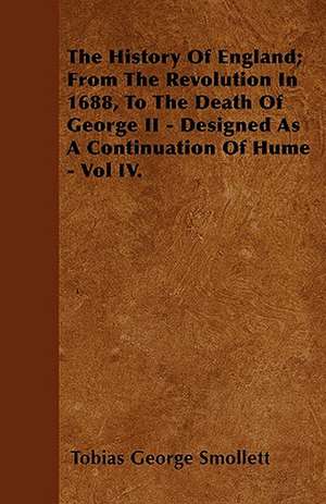 The History Of England; From The Revolution In 1688, To The Death Of George II - Designed As A Continuation Of Hume - Vol IV. de Tobias George Smollett