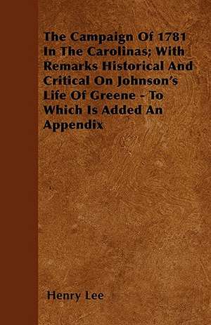 The Campaign Of 1781 In The Carolinas; With Remarks Historical And Critical On Johnson's Life Of Greene - To Which Is Added An Appendix de Henry Lee