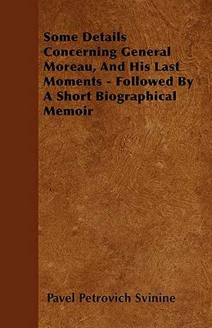 Some Details Concerning General Moreau, And His Last Moments - Followed By A Short Biographical Memoir de Pavel Petrovich Svinine