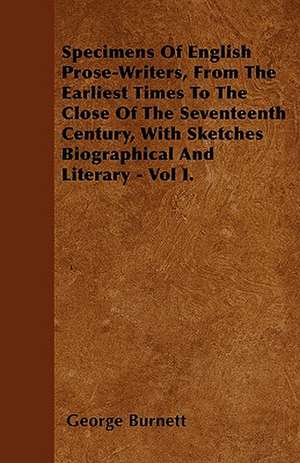 Specimens Of English Prose-Writers, From The Earliest Times To The Close Of The Seventeenth Century, With Sketches Biographical And Literary - Vol I. de George Burnett