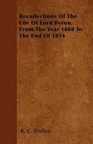 Recollections Of The Life Of Lord Byron, From The Year 1808 To The End Of 1814 de R. C. Dallas