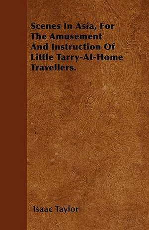 Scenes In Asia, For The Amusement And Instruction Of Little Tarry-At-Home Travellers. de Isaac Taylor