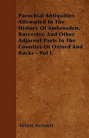 Parochial Antiquities Attempted In The History Of Ambrosden, Burcester, And Other Adjacent Parts In The Counties Of Oxford And Bucks - Vol I. de White Kennett