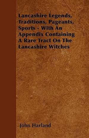 Lancashire Legends, Traditions, Pageants, Sports - With an Appendix Containing a Rare Tract on the Lancashire Witches de John Harland