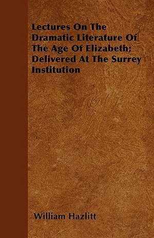 Lectures On The Dramatic Literature Of The Age Of Elizabeth; Delivered At The Surrey Institution de William Hazlitt