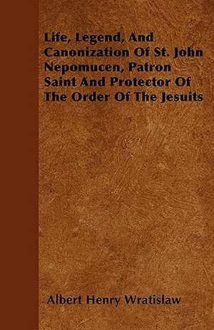 Life, Legend, And Canonization Of St. John Nepomucen, Patron Saint And Protector Of The Order Of The Jesuits de Albert Henry Wratislaw