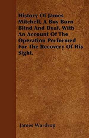 History Of James Mitchell, A Boy Born Blind And Deaf, With An Account Of The Operation Performed For The Recovery Of His Sight. de James Wardrop