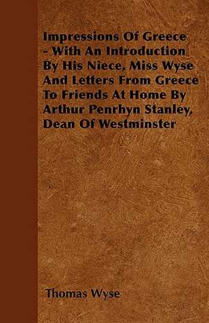 Impressions Of Greece - With An Introduction By His Niece, Miss Wyse And Letters From Greece To Friends At Home By Arthur Penrhyn Stanley, Dean Of Westminster de Thomas Wyse