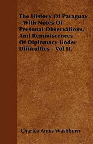 The History Of Paraguay - With Notes Of Personal Observations, And Reminiscences Of Diplomacy Under Difficulties - Vol II. de Charles Ames Washburn