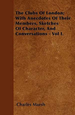 The Clubs Of London; With Anecdotes Of Their Members, Sketches Of Character, And Conversations - Vol I. de Charles Marsh