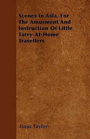 Scenes In Asia, For The Amusment And Instruction Of Little Tarry-At-Home Travellers de Isaac Taylor