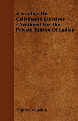 A Treatise On Calisthenic Exercises - Arranged For The Private Tuition Of Ladies de Signor Voarino