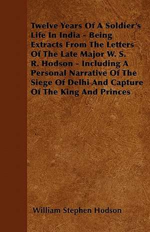 Twelve Years Of A Soldier's Life In India - Being Extracts From The Letters Of The Late Major W. S. R. Hodson - Including A Personal Narrative Of The Siege Of Delhi And Capture Of The King And Princes de William Stephen Hodson