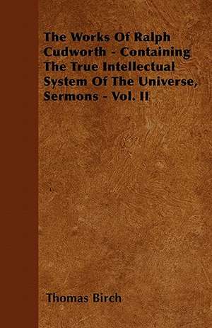 The Works Of Ralph Cudworth - Containing The True Intellectual System Of The Universe, Sermons - Vol. II de Thomas Birch