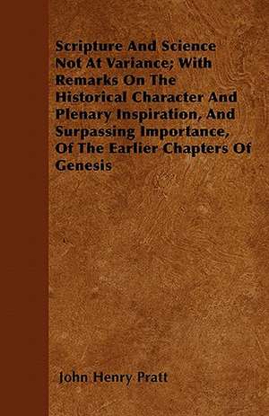 Scripture And Science Not At Variance; With Remarks On The Historical Character And Plenary Inspiration, And Surpassing Importance, Of The Earlier Chapters Of Genesis de John Henry Pratt