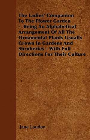 The Ladies' Companion To The Flower Garden - Being An Alphabetical Arrangement Of All The Ornamental Plants Usually Grown In Gardens And Shruberies - With Full Directions For Their Culture de Jane Loudon