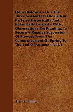 Flora Historica - Or - The Three Seasons Of The British Parterre Historically And Botanically Treated - With Observations On Planting, To Secure A Regular Succession Of Flowers From The Commencement Of Spring To The End Of Autumn - Vol. I de Henry Phillips