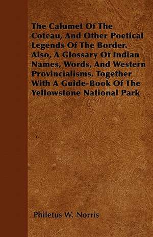 The Calumet Of The Coteau, And Other Poetical Legends Of The Border. Also, A Glossary Of Indian Names, Words, And Western Provincialisms. Together With A Guide-Book Of The Yellowstone National Park de Philetus W. Norris