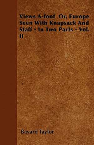 Views A-foot Or, Europe Seen With Knapsack And Staff - In Two Parts - Vol. II de Bayard Taylor