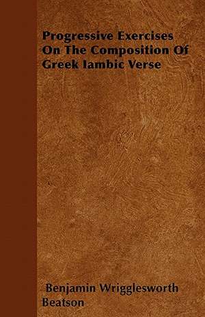 Progressive Exercises On The Composition Of Greek Iambic Verse de Benjamin Wrigglesworth Beatson