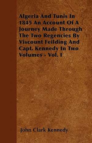 Algeria And Tunis In 1845 An Account Of A Journey Made Through The Two Regencies By Viscount Feilding And Capt. Kennedy In Two Volumes - Vol. I de John Clark Kennedy